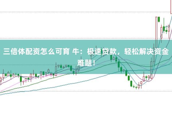三倍体配资怎么可育 牛：极速贷款，轻松解决资金难题！