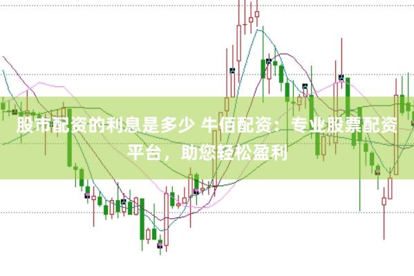 股市配资的利息是多少 牛佰配资：专业股票配资平台，助您轻松盈利