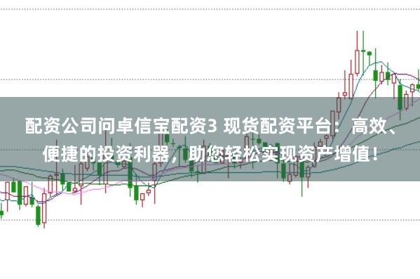 配资公司问卓信宝配资3 现货配资平台：高效、便捷的投资利器，助您轻松实现资产增值！