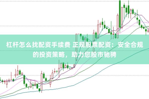 杠杆怎么找配资手续费 正规股票配资：安全合规的投资策略，助力您股市驰骋