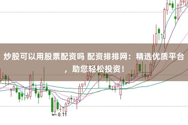 炒股可以用股票配资吗 配资排排网：精选优质平台，助您轻松投资！