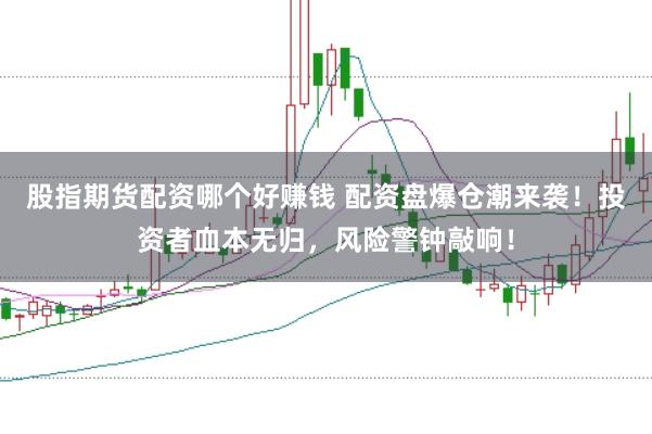 股指期货配资哪个好赚钱 配资盘爆仓潮来袭！投资者血本无归，风险警钟敲响！