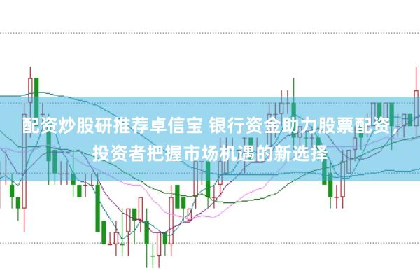 配资炒股研推荐卓信宝 银行资金助力股票配资，投资者把握市场机遇的新选择