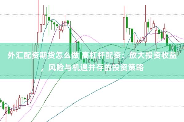 外汇配资期货怎么做 高杠杆配资：放大投资收益，风险与机遇并存的投资策略