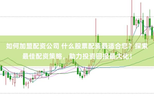 如何加盟配资公司 什么股票配资最适合您？探索最佳配资策略，助力投资回报最大化！