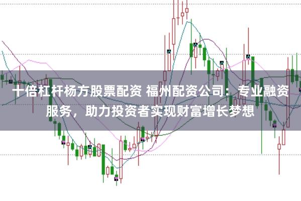十倍杠杆杨方股票配资 福州配资公司：专业融资服务，助力投资者实现财富增长梦想