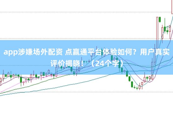 app涉嫌场外配资 点嬴通平台体验如何？用户真实评价揭晓！（24个字）