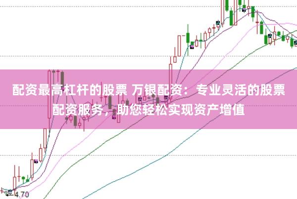 配资最高杠杆的股票 万银配资：专业灵活的股票配资服务，助您轻松实现资产增值