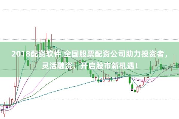 2018配资软件 全国股票配资公司助力投资者，灵活融资，开启股市新机遇！