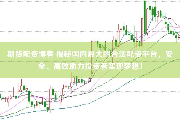 期货配资博客 揭秘国内最大的合法配资平台，安全、高效助力投资者实现梦想！