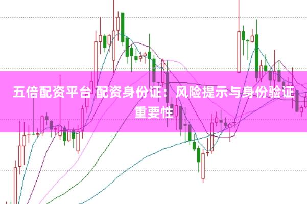 五倍配资平台 配资身份证：风险提示与身份验证重要性