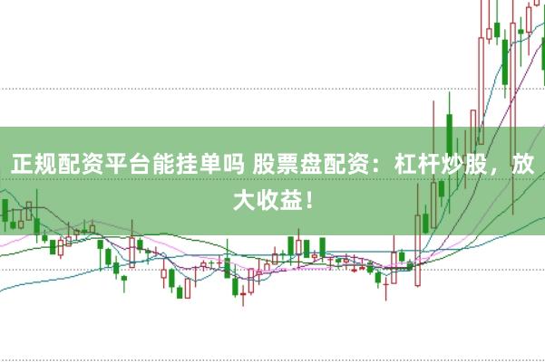 正规配资平台能挂单吗 股票盘配资：杠杆炒股，放大收益！