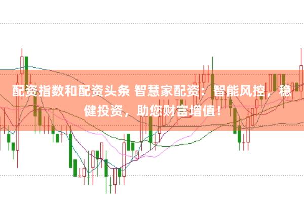 配资指数和配资头条 智慧家配资：智能风控，稳健投资，助您财富增值！