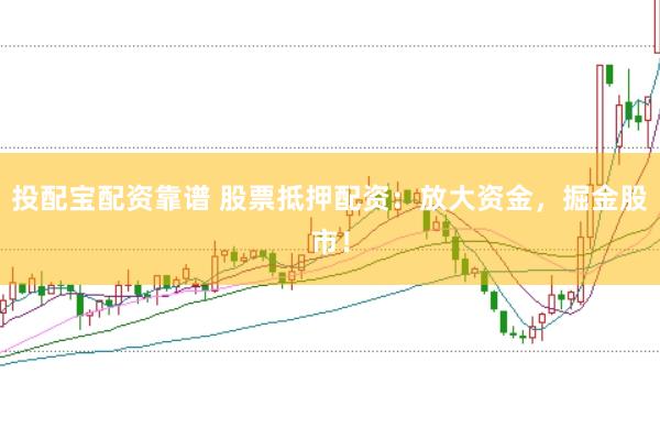 投配宝配资靠谱 股票抵押配资：放大资金，掘金股市！