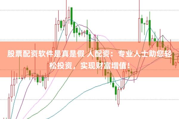 股票配资软件是真是假 人配资：专业人士助您轻松投资，实现财富增值！