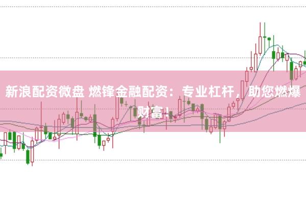 新浪配资微盘 燃锋金融配资：专业杠杆，助您燃爆财富！