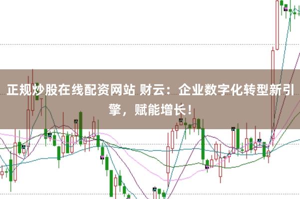 正规炒股在线配资网站 财云：企业数字化转型新引擎，赋能增长！