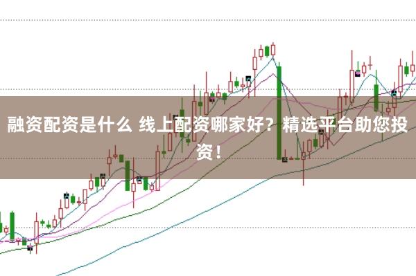 融资配资是什么 线上配资哪家好？精选平台助您投资！