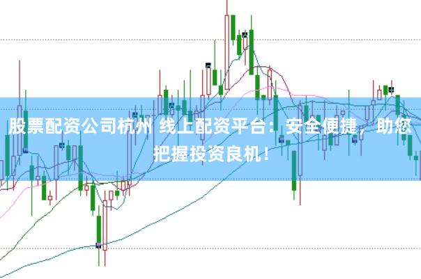 股票配资公司杭州 线上配资平台：安全便捷，助您把握投资良机！