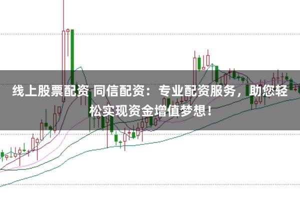 线上股票配资 同信配资：专业配资服务，助您轻松实现资金增值梦想！
