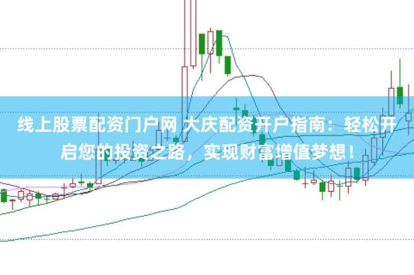 线上股票配资门户网 大庆配资开户指南：轻松开启您的投资之路，实现财富增值梦想！