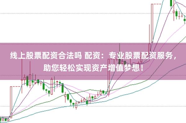 线上股票配资合法吗 配资：专业股票配资服务，助您轻松实现资产增值梦想！