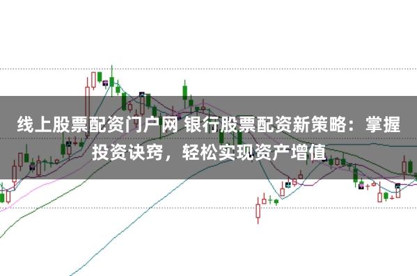 线上股票配资门户网 银行股票配资新策略：掌握投资诀窍，轻松实现资产增值