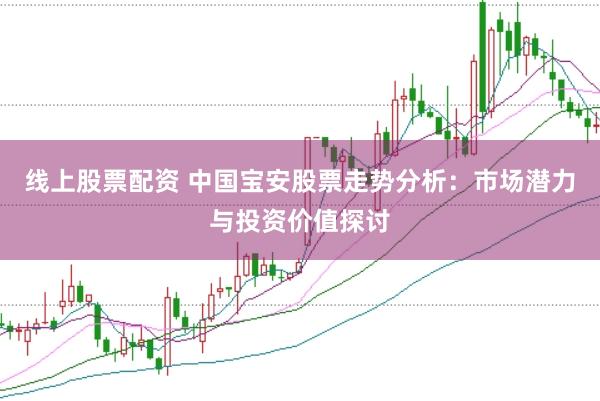 线上股票配资 中国宝安股票走势分析：市场潜力与投资价值探讨