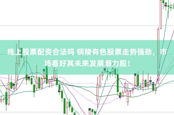 线上股票配资合法吗 铜陵有色股票走势强劲，市场看好其未来发展潜力股！