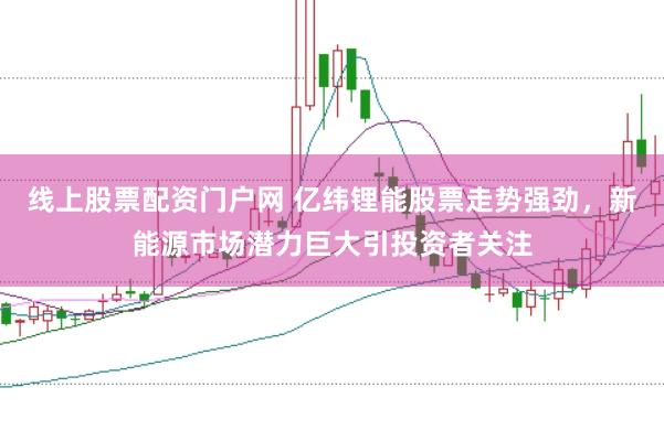 线上股票配资门户网 亿纬锂能股票走势强劲，新能源市场潜力巨大引投资者关注