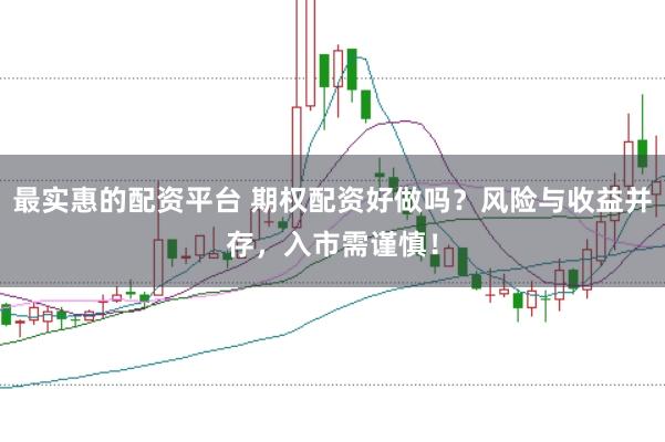 最实惠的配资平台 期权配资好做吗？风险与收益并存，入市需谨慎！