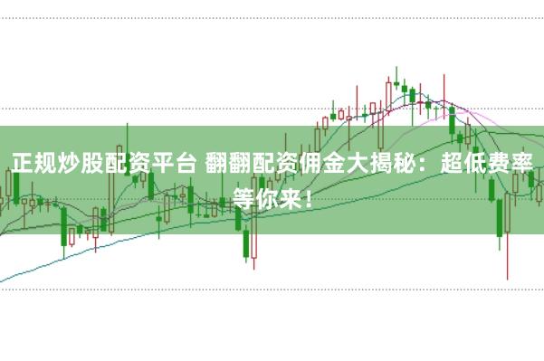 正规炒股配资平台 翻翻配资佣金大揭秘：超低费率等你来！