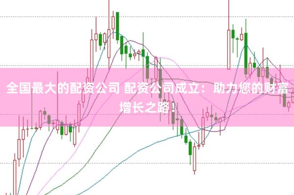 全国最大的配资公司 配资公司成立：助力您的财富增长之路！