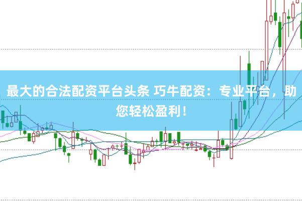 最大的合法配资平台头条 巧牛配资：专业平台，助您轻松盈利！