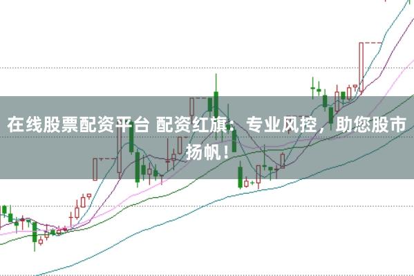 在线股票配资平台 配资红旗：专业风控，助您股市扬帆！
