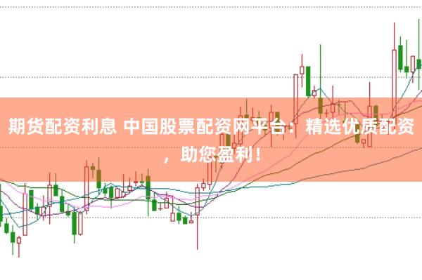 期货配资利息 中国股票配资网平台：精选优质配资，助您盈利！