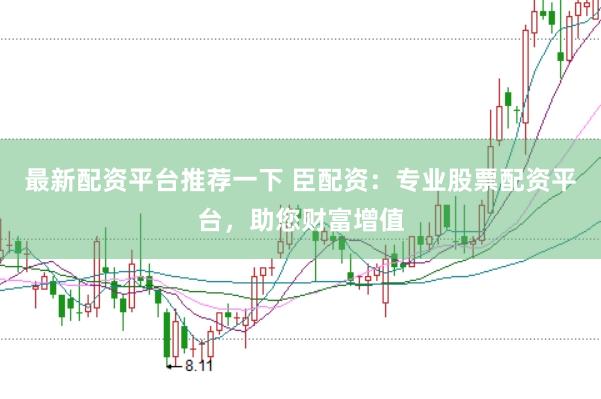 最新配资平台推荐一下 臣配资：专业股票配资平台，助您财富增值