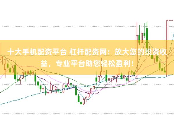 十大手机配资平台 杠杆配资网：放大您的投资收益，专业平台助您轻松盈利！