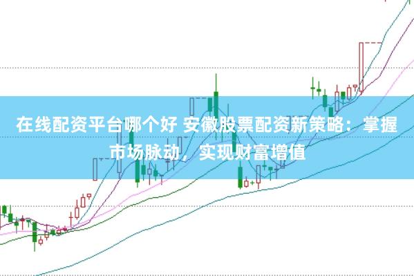 在线配资平台哪个好 安徽股票配资新策略：掌握市场脉动，实现财富增值