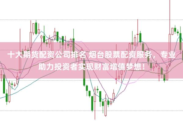 十大期货配资公司排名 烟台股票配资服务，专业助力投资者实现财富增值梦想！