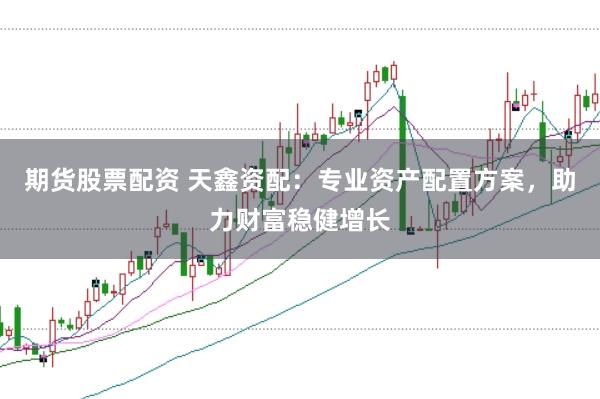 期货股票配资 天鑫资配：专业资产配置方案，助力财富稳健增长