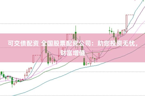 可交债配资 全国股票配资公司：助您投资无忧，财富增值