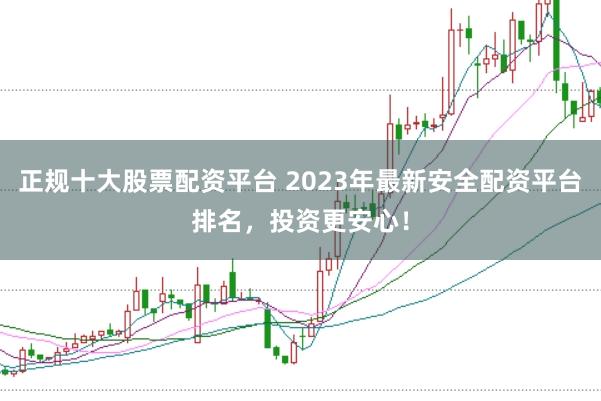 正规十大股票配资平台 2023年最新安全配资平台排名，投资更安心！
