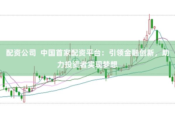 配资公司  中国首家配资平台：引领金融创新，助力投资者实现梦想