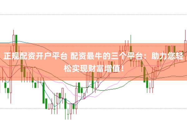 正规配资开户平台 配资最牛的三个平台：助力您轻松实现财富增值！