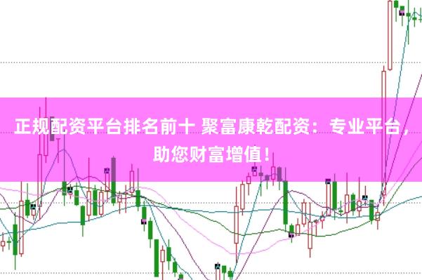 正规配资平台排名前十 聚富康乾配资：专业平台，助您财富增值！
