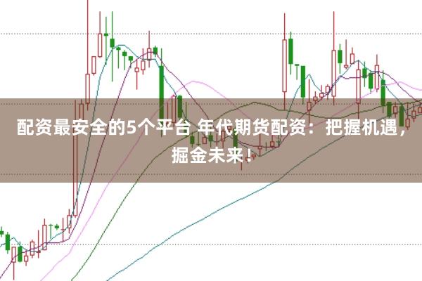 配资最安全的5个平台 年代期货配资：把握机遇，掘金未来！