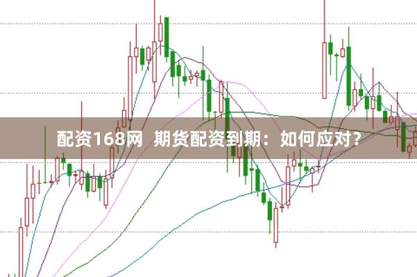 配资168网  期货配资到期：如何应对？