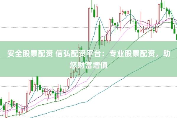 安全股票配资 信弘配资平台：专业股票配资，助您财富增值