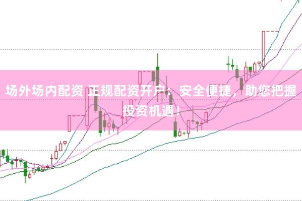 场外场内配资 正规配资开户：安全便捷，助您把握投资机遇！